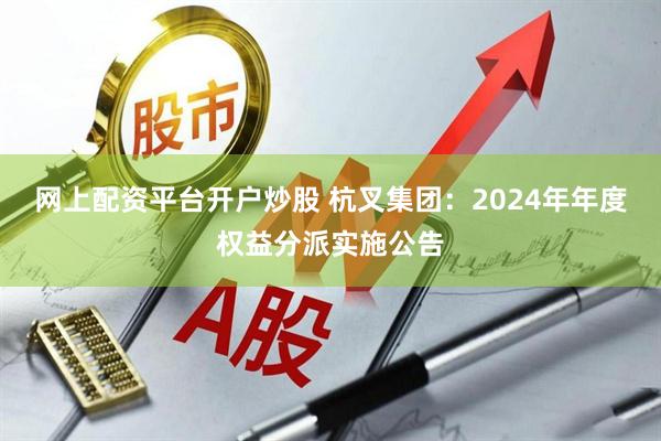 网上配资平台开户炒股 杭叉集团：2024年年度权益分派实施公告