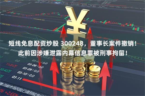短线免息配资炒股 300248，董事长案件撤销！此前因涉嫌泄露内幕信息罪被刑事拘留！