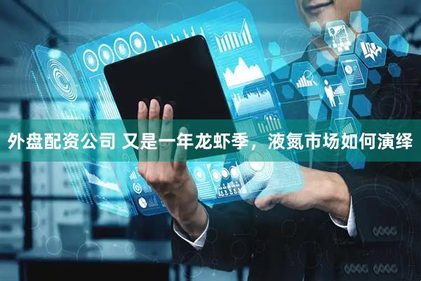 外盘配资公司 又是一年龙虾季，液氮市场如何演绎