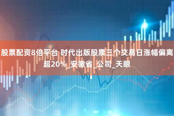 股票配资8倍平台 时代出版股票三个交易日涨幅偏离超20%_安徽省_公司_天眼