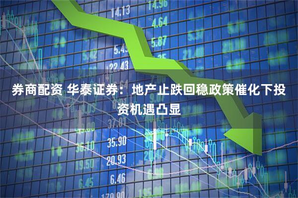 券商配资 华泰证券：地产止跌回稳政策催化下投资机遇凸显