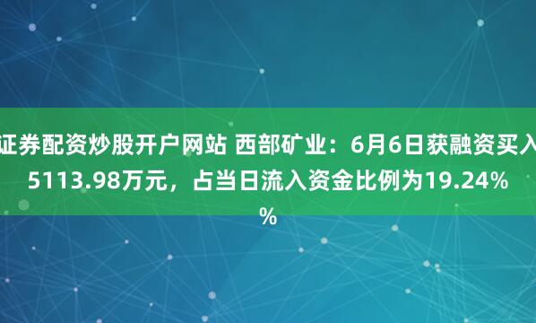 证券配资炒股开户网站 西部矿业：6月6日获融资买入5113.98万元，占当日流入资金比例为19.24%
