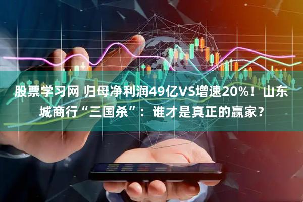 股票学习网 归母净利润49亿VS增速20%！山东城商行“三国杀”：谁才是真正的赢家？