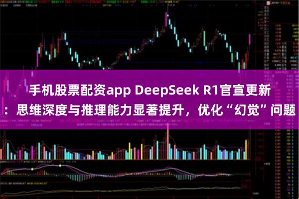 手机股票配资app DeepSeek R1官宣更新：思维深度与推理能力显著提升，优化“幻觉”问题