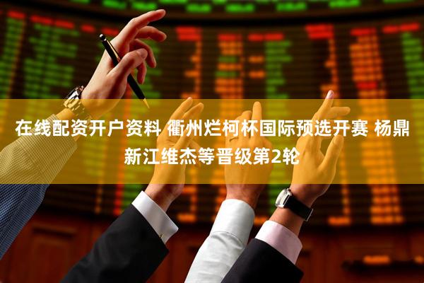 在线配资开户资料 衢州烂柯杯国际预选开赛 杨鼎新江维杰等晋级第2轮
