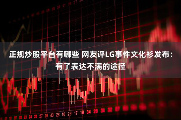 正规炒股平台有哪些 网友评LG事件文化衫发布：有了表达不满的途径