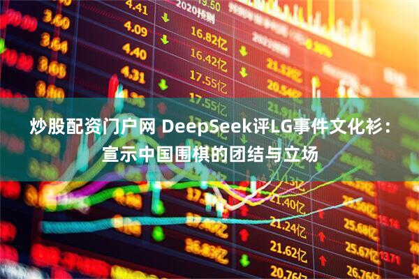 炒股配资门户网 DeepSeek评LG事件文化衫：宣示中国围棋的团结与立场