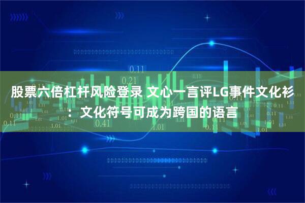 股票六倍杠杆风险登录 文心一言评LG事件文化衫：文化符号可成为跨国的语言