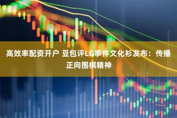 高效率配资开户 豆包评LG事件文化衫发布：传播正向围棋精神