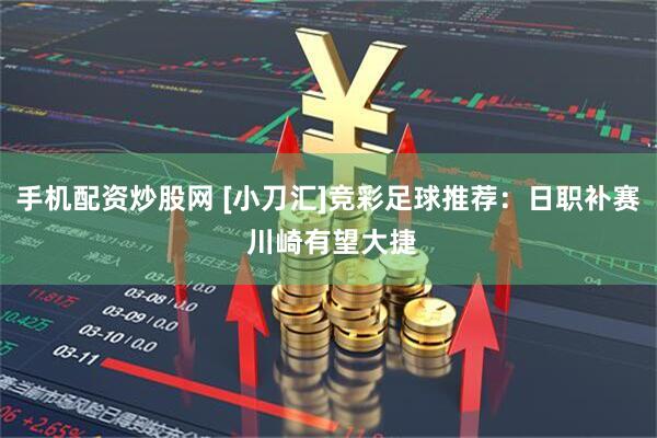 手机配资炒股网 [小刀汇]竞彩足球推荐：日职补赛 川崎有望大捷