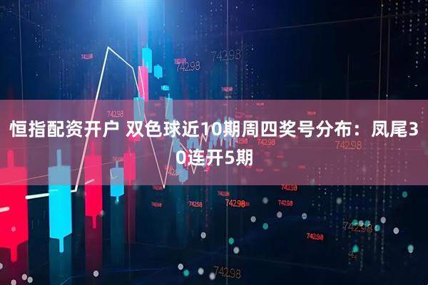 恒指配资开户 双色球近10期周四奖号分布：凤尾30连开5期