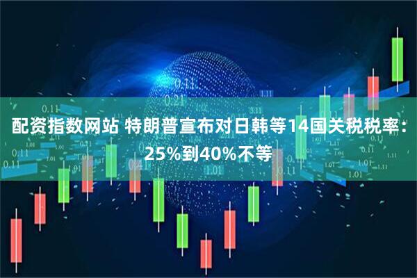 配资指数网站 特朗普宣布对日韩等14国关税税率：25%到40%不等