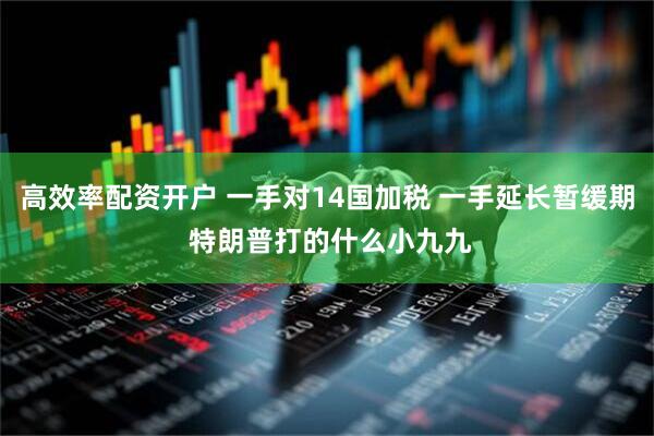 高效率配资开户 一手对14国加税 一手延长暂缓期 特朗普打的什么小九九