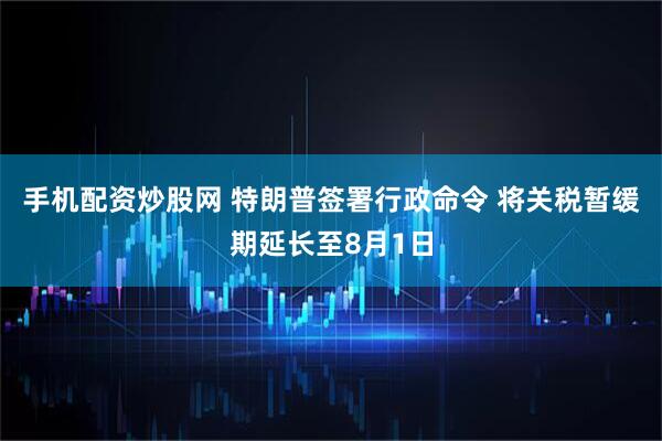 手机配资炒股网 特朗普签署行政命令 将关税暂缓期延长至8月1日