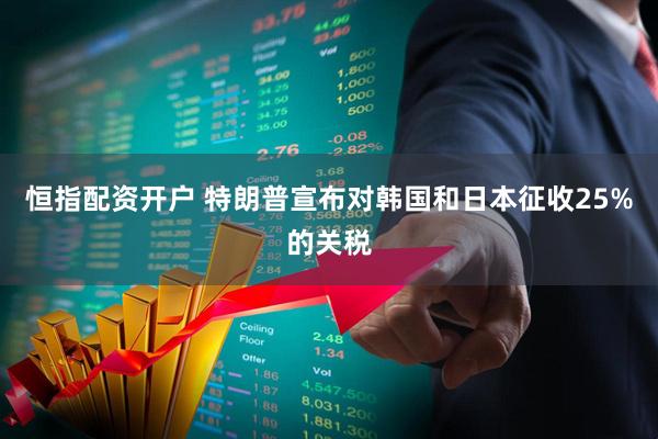 恒指配资开户 特朗普宣布对韩国和日本征收25%的关税