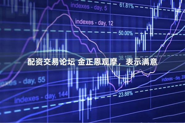 配资交易论坛 金正恩观摩，表示满意