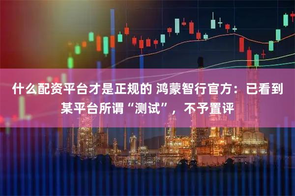 什么配资平台才是正规的 鸿蒙智行官方：已看到某平台所谓“测试”，不予置评
