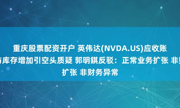 重庆股票配资开户 英伟达(NVDA.US)应收账款天数与库存增加引空头质疑 郭明錤反驳：正常业务扩张 非财务异常